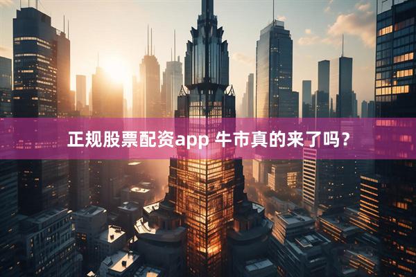 正规股票配资app 牛市真的来了吗？