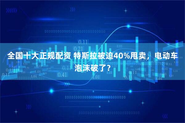 全国十大正规配资 特斯拉被迫40%甩卖，电动车泡沫破了？