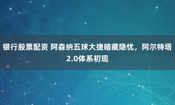 银行股票配资 阿森纳五球大捷暗藏隐忧，阿尔特塔2.0体系初现
