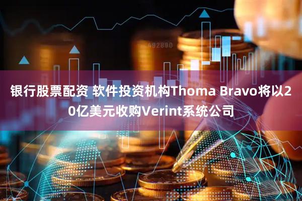 银行股票配资 软件投资机构Thoma Bravo将以20亿美元收购Verint系统公司