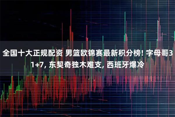 全国十大正规配资 男篮欧锦赛最新积分榜! 字母哥31+7, 东契奇独木难支, 西班牙爆冷