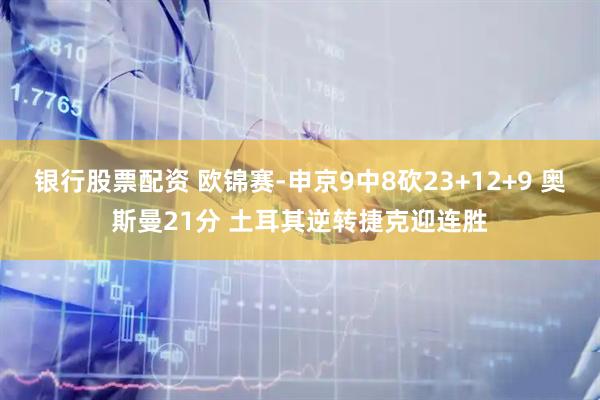 银行股票配资 欧锦赛-申京9中8砍23+12+9 奥斯曼21分 土耳其逆转捷克迎连胜