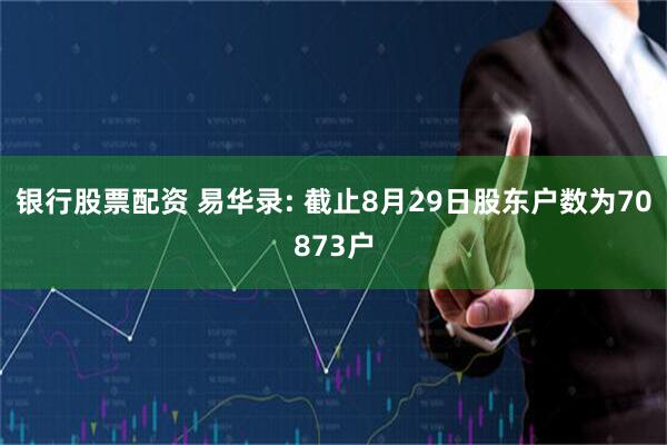 银行股票配资 易华录: 截止8月29日股东户数为70873户