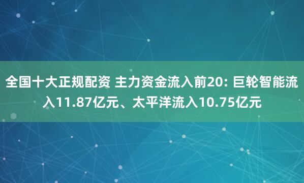 全国十大正规配资 主力资金流入前20: 巨轮智能流入11.87亿元、太平洋流入10.75亿元