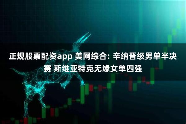 正规股票配资app 美网综合: 辛纳晋级男单半决赛 斯维亚特克无缘女单四强