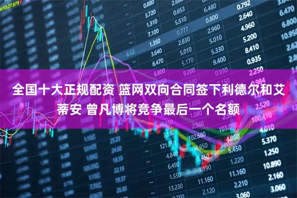 全国十大正规配资 篮网双向合同签下利德尔和艾蒂安 曾凡博将竞争最后一个名额