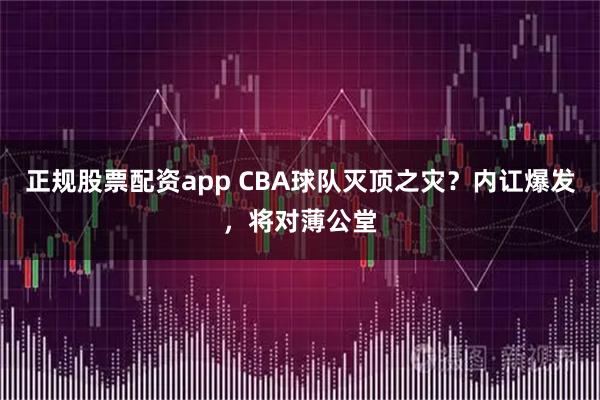 正规股票配资app CBA球队灭顶之灾？内讧爆发，将对薄公堂