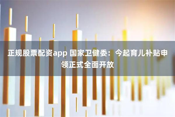 正规股票配资app 国家卫健委：今起育儿补贴申领正式全面开放