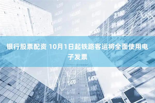 银行股票配资 10月1日起铁路客运将全面使用电子发票