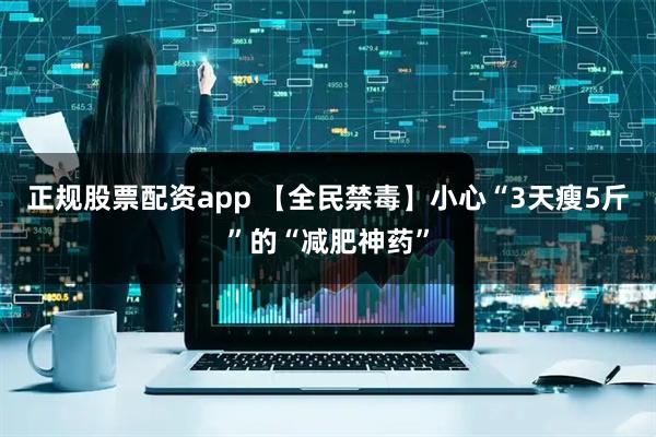 正规股票配资app 【全民禁毒】小心“3天瘦5斤”的“减肥神药”