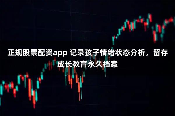 正规股票配资app 记录孩子情绪状态分析，留存成长教育永久档案