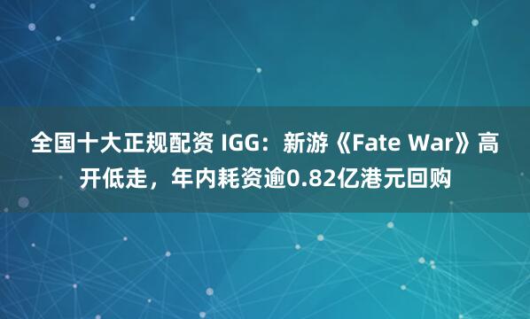 全国十大正规配资 IGG：新游《Fate War》高开低走，年内耗资逾0.82亿港元回购