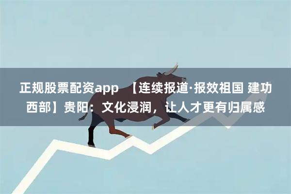 正规股票配资app  【连续报道·报效祖国 建功西部】贵阳：文化浸润，让人才更有归属感