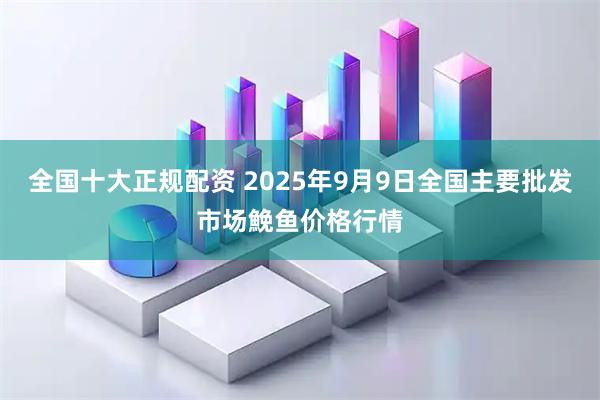 全国十大正规配资 2025年9月9日全国主要批发市场鮸鱼价格行情
