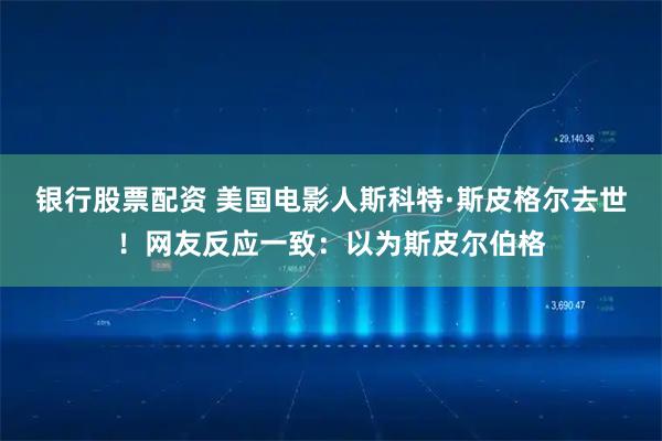 银行股票配资 美国电影人斯科特·斯皮格尔去世！网友反应一致：以为斯皮尔伯格