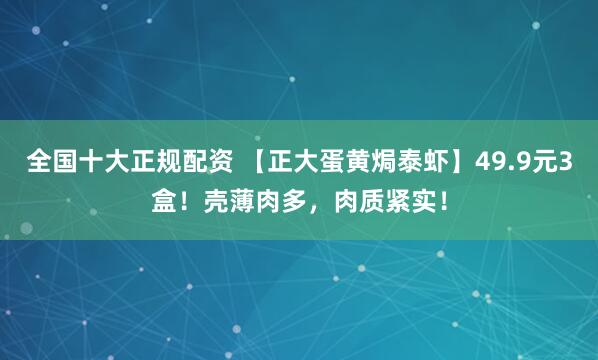 全国十大正规配资 【正大蛋黄焗泰虾】49.9元3盒！壳薄肉多，肉质紧实！