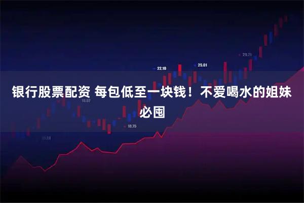银行股票配资 每包低至一块钱！不爱喝水的姐妹必囤