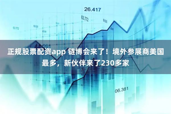 正规股票配资app 链博会来了！境外参展商美国最多，新伙伴来了230多家