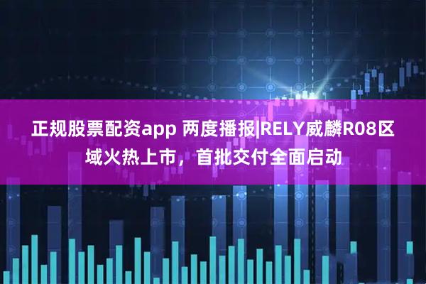 正规股票配资app 两度播报|RELY威麟R08区域火热上市，首批交付全面启动