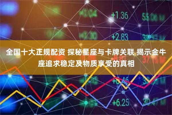全国十大正规配资 探秘星座与卡牌关联 揭示金牛座追求稳定及物质享受的真相
