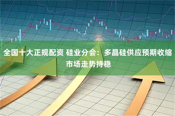 全国十大正规配资 硅业分会：多晶硅供应预期收缩 市场走势持稳