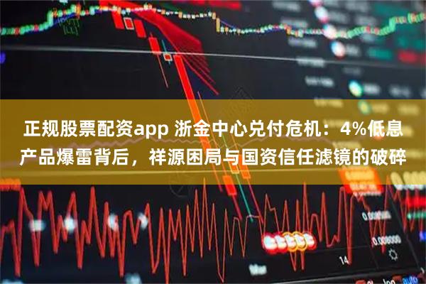 正规股票配资app 浙金中心兑付危机：4%低息产品爆雷背后，祥源困局与国资信任滤镜的破碎