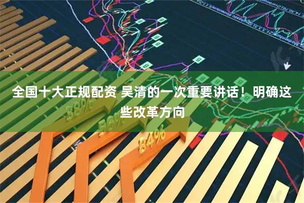 全国十大正规配资 吴清的一次重要讲话！明确这些改革方向