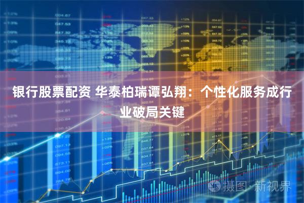 银行股票配资 华泰柏瑞谭弘翔：个性化服务成行业破局关键