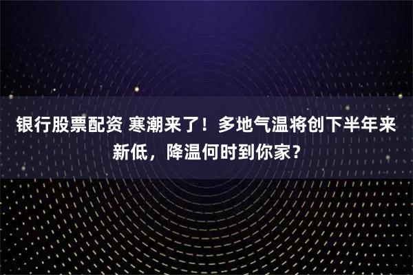 银行股票配资 寒潮来了！多地气温将创下半年来新低，降温何时到你家？
