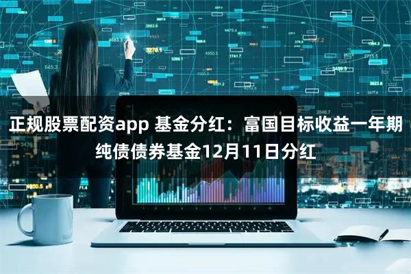 正规股票配资app 基金分红：富国目标收益一年期纯债债券基金12月11日分红