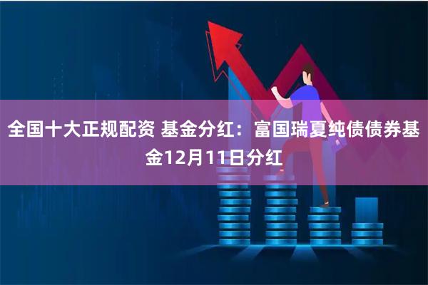 全国十大正规配资 基金分红：富国瑞夏纯债债券基金12月11日分红