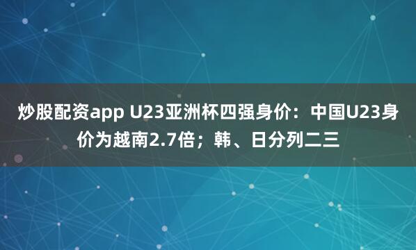 炒股配资app U23亚洲杯四强身价：中国U23身价为越南2.7倍；韩、日分列二三