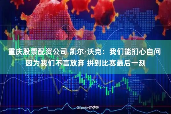 重庆股票配资公司 凯尔·沃克：我们能扪心自问 因为我们不言放弃 拼到比赛最后一刻
