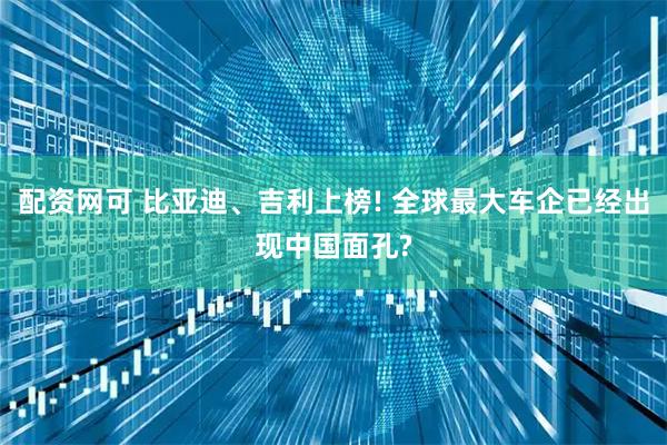 配资网可 比亚迪、吉利上榜! 全球最大车企已经出现中国面孔?