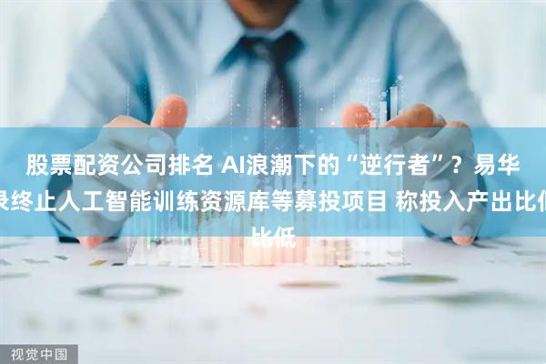 股票配资公司排名 AI浪潮下的“逆行者”？易华录终止人工智能训练资源库等募投项目 称投入产出比低