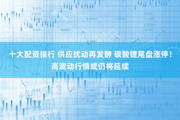 十大配资排行 供应扰动再发酵 碳酸锂尾盘涨停！高波动行情或仍将延续