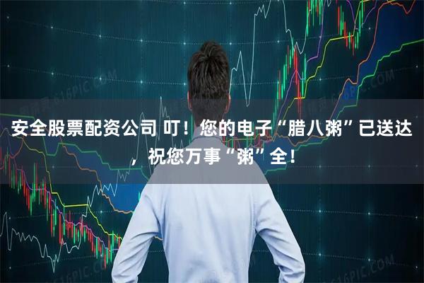 安全股票配资公司 叮！您的电子“腊八粥”已送达，祝您万事“粥”全！