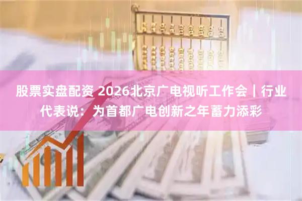 股票实盘配资 2026北京广电视听工作会｜行业代表说：为首都广电创新之年蓄力添彩
