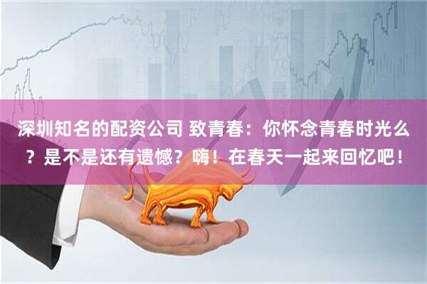 深圳知名的配资公司 致青春：你怀念青春时光么？是不是还有遗憾？嗨！在春天一起来回忆吧！