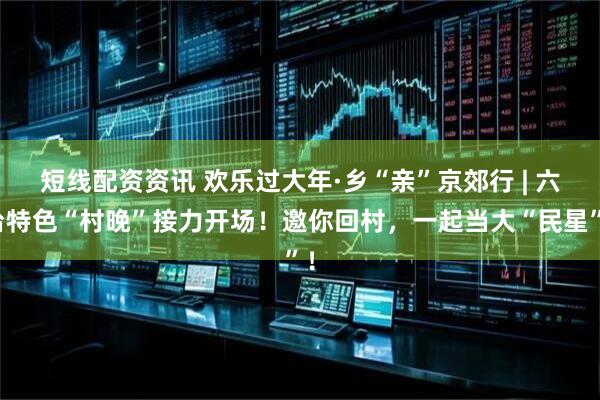 短线配资资讯 欢乐过大年·乡“亲”京郊行 | 六台特色“村晚”接力开场！邀你回村，一起当大“民星”！