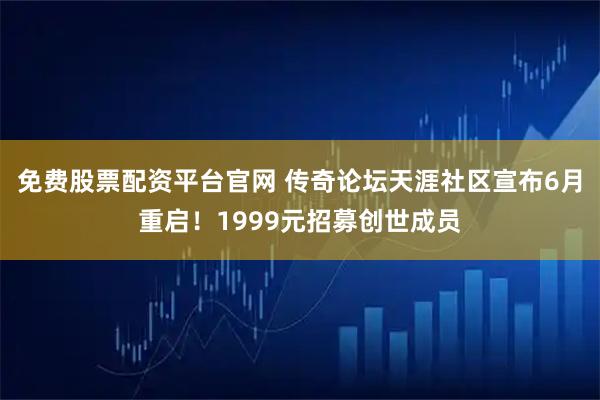 免费股票配资平台官网 传奇论坛天涯社区宣布6月重启！1999元招募创世成员