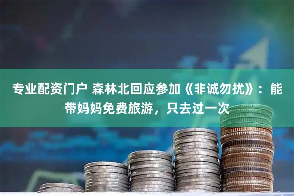 专业配资门户 森林北回应参加《非诚勿扰》：能带妈妈免费旅游，只去过一次