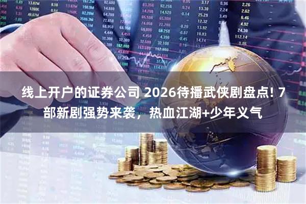 线上开户的证券公司 2026待播武侠剧盘点! 7部新剧强势来袭，热血江湖+少年义气