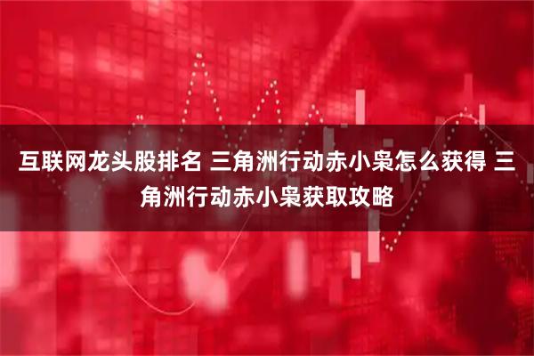 互联网龙头股排名 三角洲行动赤小枭怎么获得 三角洲行动赤小枭获取攻略