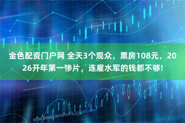 金色配资门户网 全天3个观众，票房108元，2026开年第一惨片，连雇水军的钱都不够!