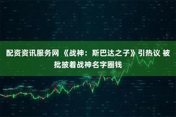 配资资讯服务网 《战神：斯巴达之子》引热议 被批披着战神名字圈钱