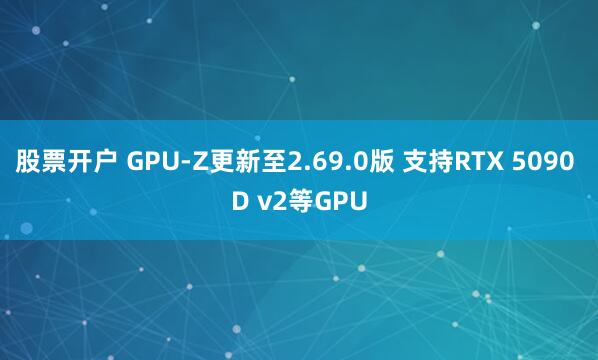 股票开户 GPU-Z更新至2.69.0版 支持RTX 5090 D v2等GPU
