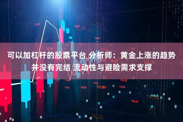 可以加杠杆的股票平台 分析师：黄金上涨的趋势并没有完结 流动性与避险需求支撑