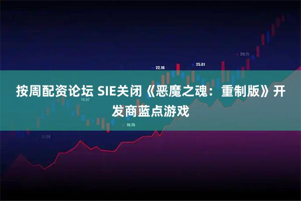 按周配资论坛 SIE关闭《恶魔之魂：重制版》开发商蓝点游戏