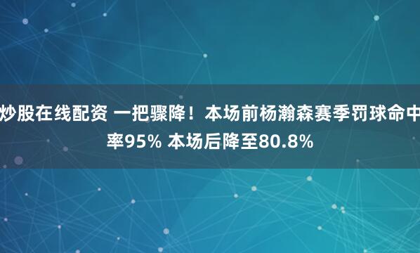 炒股在线配资 一把骤降！本场前杨瀚森赛季罚球命中率95% 本场后降至80.8%
